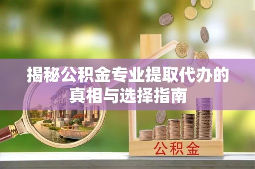 仙居揭秘公积金专业提取代办的真相与选择指南