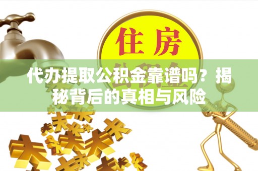 仙居代办提取公积金靠谱吗？揭秘背后的真相与风险