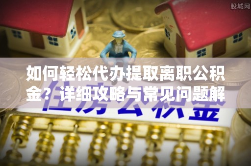 仙居如何轻松代办提取离职公积金？详细攻略与常见问题解析