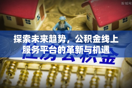 仙居探索未来趋势，公积金线上服务平台的革新与机遇