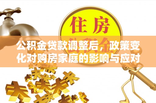 仙居公积金贷款调整后，政策变化对购房家庭的影响与应对策略