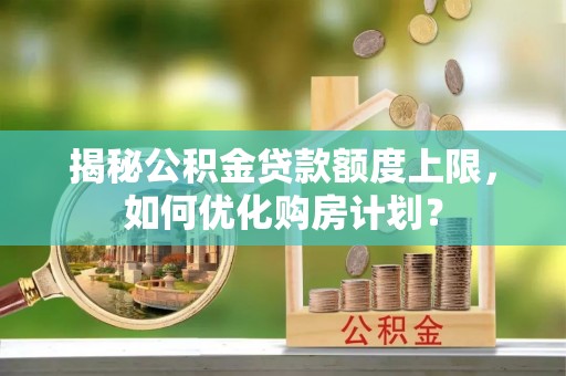 仙居揭秘公积金贷款额度上限，如何优化购房计划？