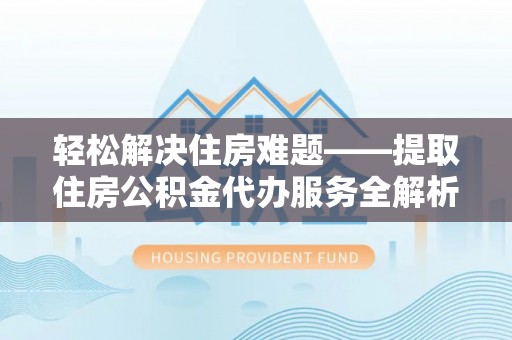仙居轻松解决住房难题——提取住房公积金代办服务全解析