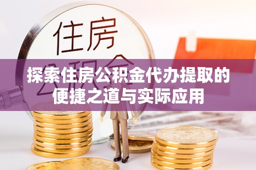 仙居探索住房公积金代办提取的便捷之道与实际应用