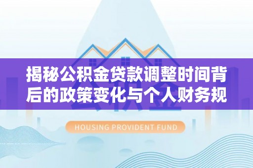 仙居揭秘公积金贷款调整时间背后的政策变化与个人财务规划