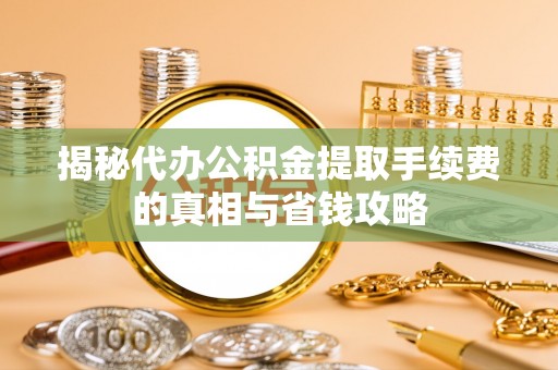 仙居揭秘代办公积金提取手续费的真相与省钱攻略