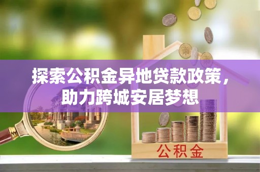 仙居探索公积金异地贷款政策，助力跨城安居梦想