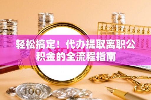 仙居轻松搞定！代办提取离职公积金的全流程指南