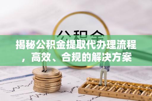 仙居揭秘公积金提取代办理流程，高效、合规的解决方案