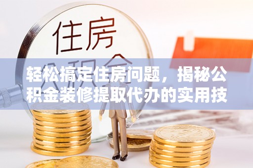 仙居轻松搞定住房问题，揭秘公积金装修提取代办的实用技巧