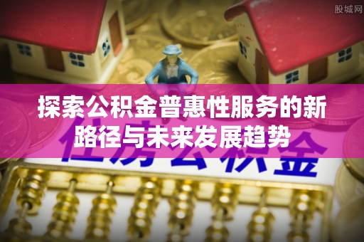 仙居探索公积金普惠性服务的新路径与未来发展趋势