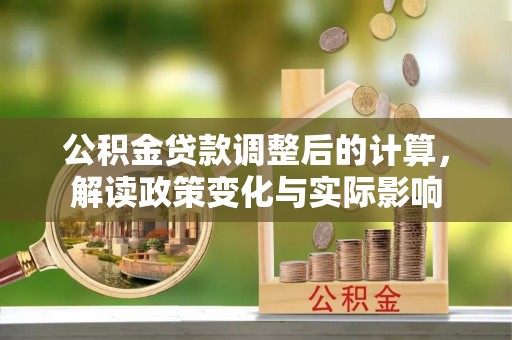 仙居公积金贷款调整后的计算，解读政策变化与实际影响