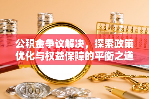 仙居公积金争议解决，探索政策优化与权益保障的平衡之道