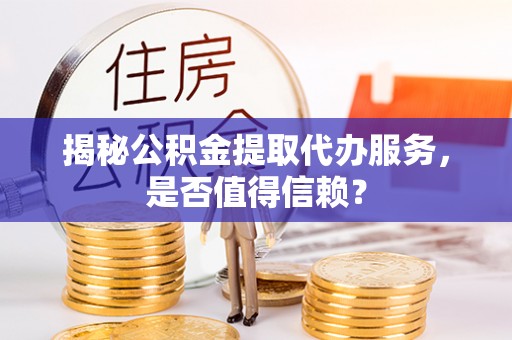 仙居揭秘公积金提取代办服务，是否值得信赖？