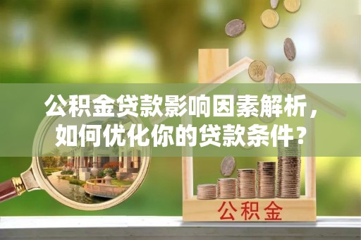 仙居公积金贷款影响因素解析，如何优化你的贷款条件？