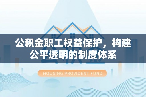 仙居公积金职工权益保护，构建公平透明的制度体系