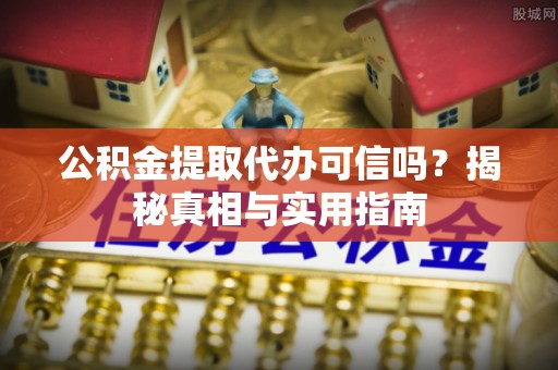 仙居公积金提取代办可信吗？揭秘真相与实用指南