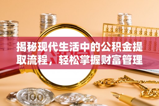 仙居揭秘现代生活中的公积金提取流程，轻松掌握财富管理新技能
