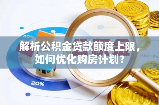 仙居解析公积金贷款额度上限，如何优化购房计划？