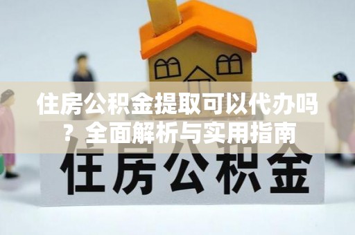 仙居住房公积金提取可以代办吗？全面解析与实用指南