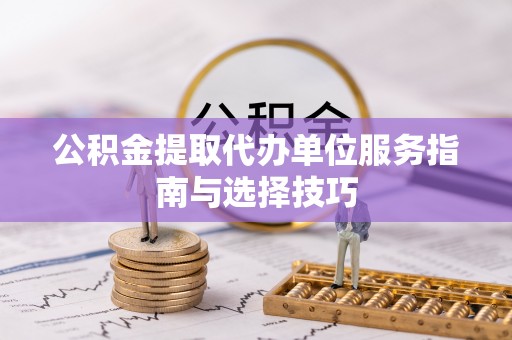 仙居公积金提取代办单位服务指南与选择技巧