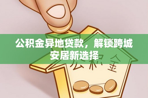 仙居公积金异地贷款，解锁跨城安居新选择