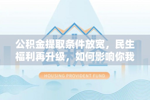 仙居公积金提取条件放宽，民生福利再升级，如何影响你我生活？