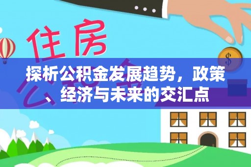 仙居探析公积金发展趋势，政策、经济与未来的交汇点