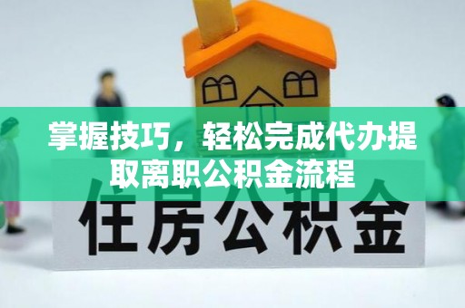 仙居掌握技巧，轻松完成代办提取离职公积金流程