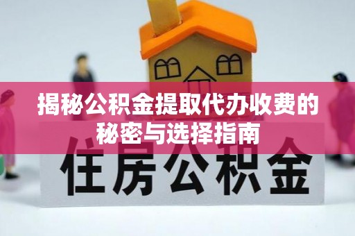 仙居揭秘公积金提取代办收费的秘密与选择指南