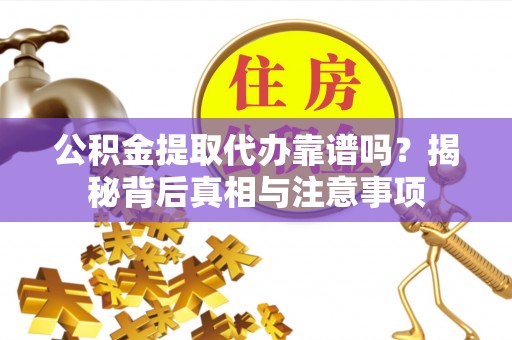 仙居公积金提取代办靠谱吗？揭秘背后真相与注意事项