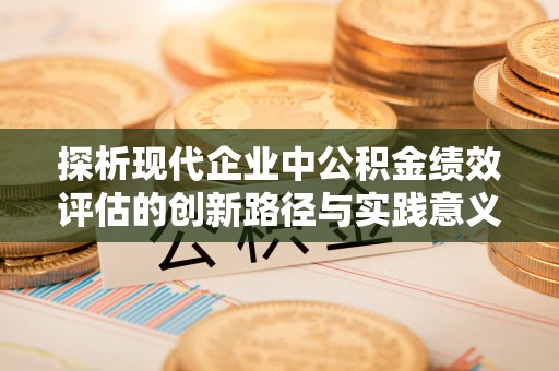仙居探析现代企业中公积金绩效评估的创新路径与实践意义