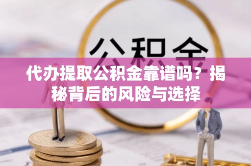 仙居代办提取公积金靠谱吗？揭秘背后的风险与选择