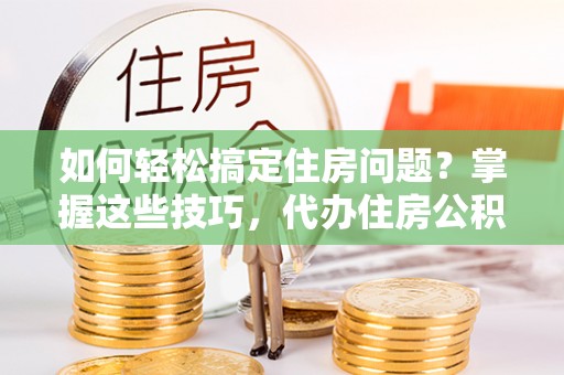 仙居如何轻松搞定住房问题？掌握这些技巧，代办住房公积金提取不再难
