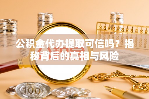 仙居公积金代办提取可信吗？揭秘背后的真相与风险