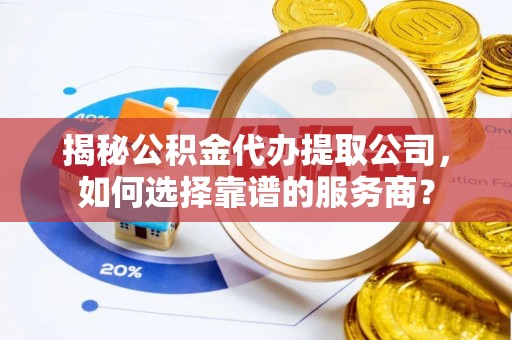仙居揭秘公积金代办提取公司，如何选择靠谱的服务商？