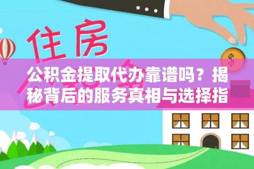 仙居公积金提取代办靠谱吗？揭秘背后的服务真相与选择指南