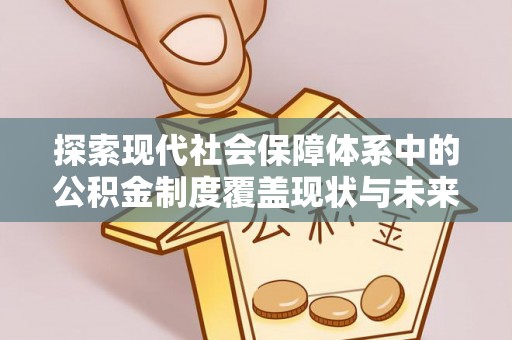 仙居探索现代社会保障体系中的公积金制度覆盖现状与未来