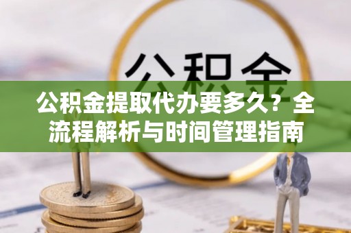 仙居公积金提取代办要多久？全流程解析与时间管理指南