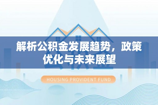 仙居解析公积金发展趋势，政策优化与未来展望