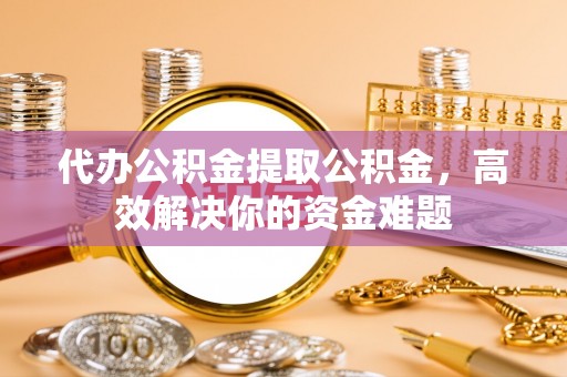 仙居代办公积金提取公积金，高效解决你的资金难题