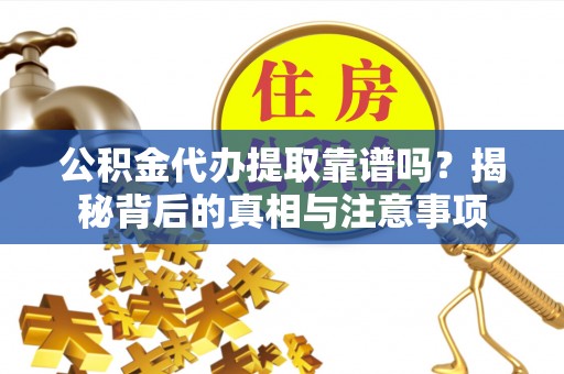 仙居公积金代办提取靠谱吗？揭秘背后的真相与注意事项
