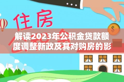 仙居解读2023年公积金贷款额度调整新政及其对购房的影响