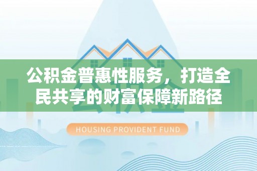 仙居公积金普惠性服务，打造全民共享的财富保障新路径
