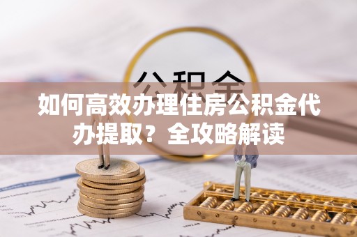 仙居如何高效办理住房公积金代办提取？全攻略解读