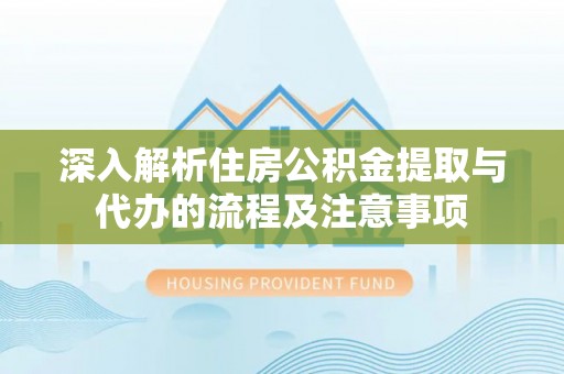 仙居深入解析住房公积金提取与代办的流程及注意事项