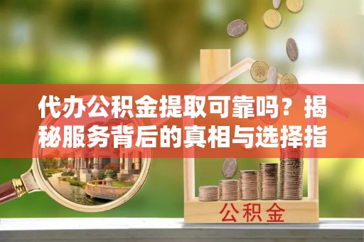 仙居代办公积金提取可靠吗？揭秘服务背后的真相与选择指南