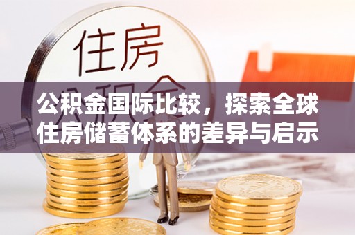 仙居公积金国际比较，探索全球住房储蓄体系的差异与启示