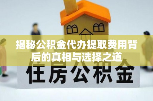 仙居揭秘公积金代办提取费用背后的真相与选择之道