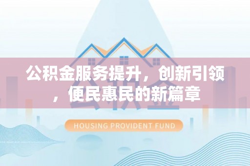 仙居公积金服务提升，创新引领，便民惠民的新篇章